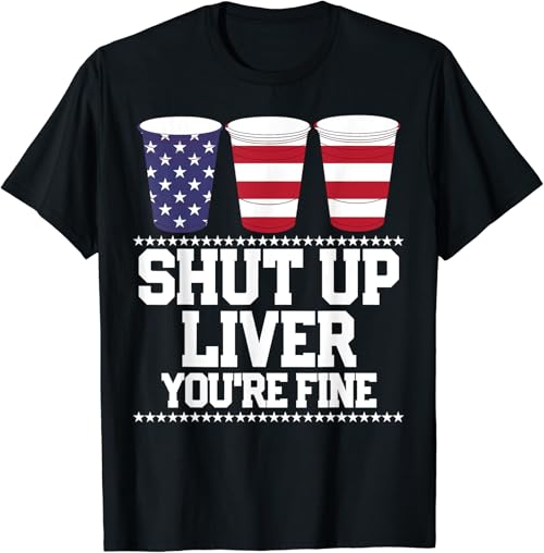 Funny July 4th Shirt SHUT UP LIVER YOU'RE FINE Beer Cups Tee T-Shirt