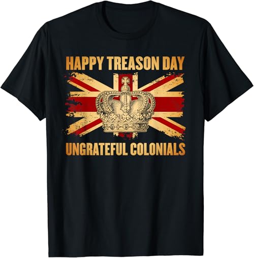 Happy Treason Day Ungrateful Colonials 4th of July T-Shirt